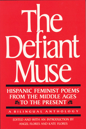 The Defiant Muse: Hispanic Feminist Poems from the Middle Ages to the Present: A Bilingual Anthology by Ángel Flores, Kate Flores