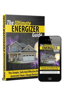The Ultimate Energizer Guide: The Simple, Safe And Effective Way To Generate Clean, Cheap Electricity by Michael
