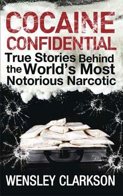 Cocaine Confidential: True Stories Behind the World's Most Notorious Narcotic by Wensley Clarkson