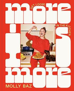 More Is More: Get Loose in the Kitchen—A Cookbook by Molly Baz, Molly Baz