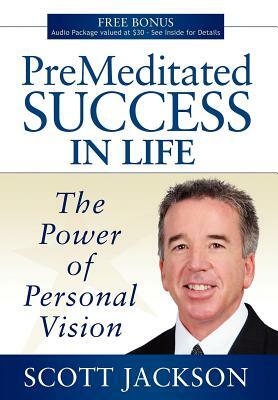 Premeditated Success in Life: The Power of Personal Vision by Scott Jackson