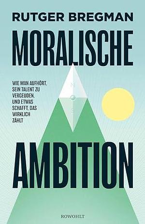 Moralische Ambition: Wie man aufhört, sein Talent zu vergeuden, und etwas schafft, das wirklich zählt by Rutger Bregman