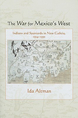 The War for Mexico's West: Indians and Spaniards in New Galicia, 1524-1550 by Ida Altman