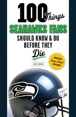 100 Things Seahawks Fans Should Know & Do Before They Die, Super Bowl Edition by John Morgan