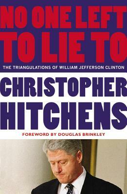 No One Left to Lie to: The Triangulations of William Jefferson Clinton by Christopher Hitchens