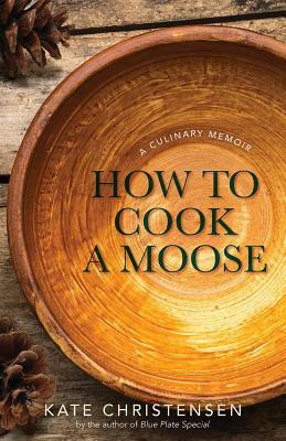 How to Cook a Moose: A Culinary Memoir by Kate Christensen