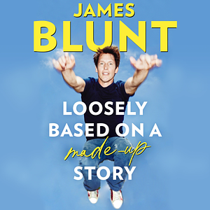 Loosely Based On A Made-Up Story: A Non-Memoir by James Blunt