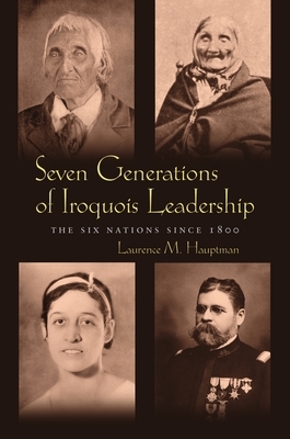 Seven Generations Iroquois Leadership: The Six Nations Since 1800 by Laurence M. Hauptman
