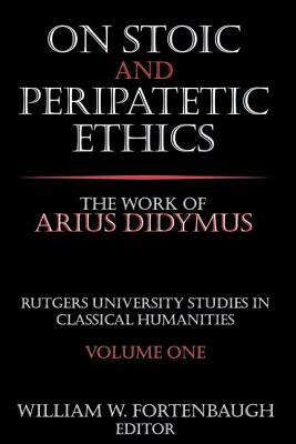 On Stoic and Peripatetic Ethics: The Work of Arius Didymus by William Fortenbaugh