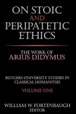On Stoic and Peripatetic Ethics: The Work of Arius Didymus by William Fortenbaugh