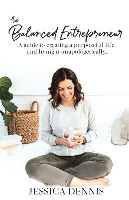 The Balanced Entrepreneur: A Guide to Creating a Purposeful Life and Living it Unapologetically by Jessica Dennis