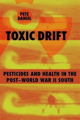 Toxic Drift: Pesticides and Health in the Post--World War II South by Pete Daniel