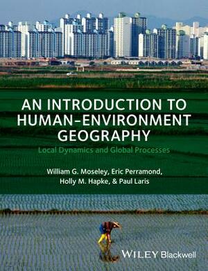 An Introduction to Human-Environment Geography: Local Dynamics and Global Processes by William G. Moseley, Eric Perramond, Holly M. Hapke