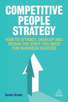 Competitive People Strategy: How to Attract, Develop and Retain the Staff You Need for Business Success by Kevin Green
