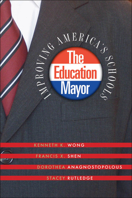 The Education Mayor: Improving America's Schools by Kenneth K. Wong, Dorothea Anagnostopoulos, Francis X. Shen