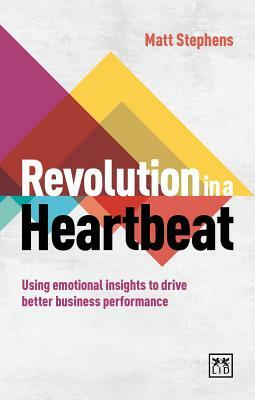 Revolution in a Heartbeat: Using Emotional Insights to Drive Better Business Performance by Matt Stephens