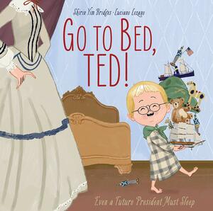 Go to Bed, Ted!: Even a Future President Must Sleep by Shirin Yim Bridges, Luciano Lozano