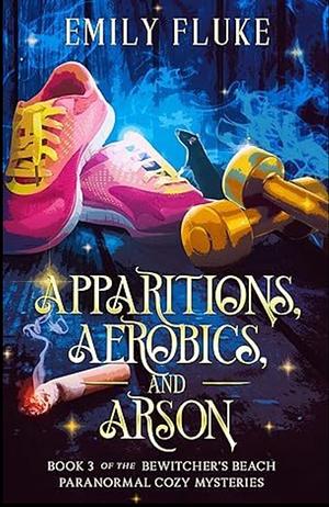 Apparitions, Aerobics, and Arson by Emily Fluke