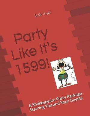 Party Like It's 1599: A Shakespeare Party Package Starring You and Your Guests by Susie Lloyd