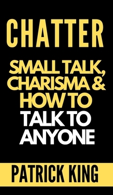 Chatter: Small Talk, Charisma, and How to Talk to Anyone (The People Skills, Communication Skills, and Social Skills You Need t by Patrick King