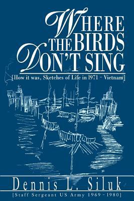 Where the Birds Don't Sing: [How it was, Sketches of Life in l971-Vietnam] by Dennis L. Siluk