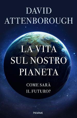 La vita sul nostro pianeta. Come sarà il futuro? by David Attenborough