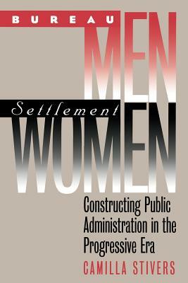 Bureau Men, Settlement Women: Constructing Public Administration in the Progressive Era by Camilla Stivers