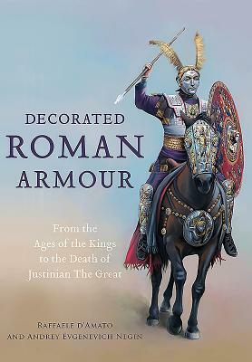 Decorated Roman Armour: From the Age of the Kings to the Death of Justinian the Great by Andrey Evgenevich Negin, Raffaele D'Amato