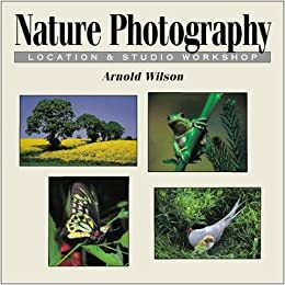 Nature Photography: Location & Studio Workshop by Arnold Wilson