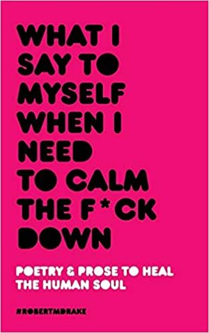 What I Say To Myself When I Need To Calm The Fuck Down by Robert M. Drake