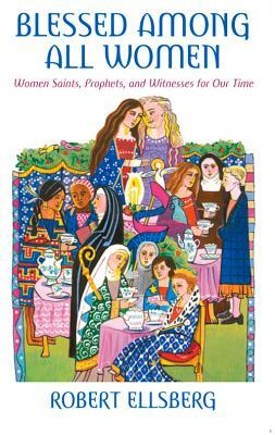 Blessed Among All Women: Women Saints, Prophets, and Witnesses for Our Time by Robert Ellsberg