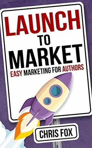 Launch to Market: Easy Marketing For Authors by Chris Fox