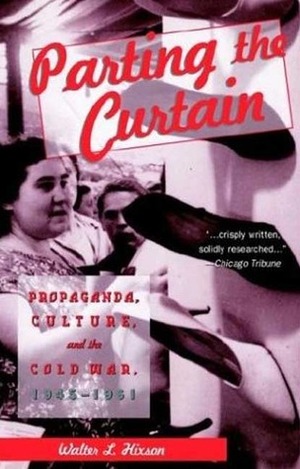 Parting the Curtain: Propaganda, Culture, and the Cold War, 1945-1961 by Walter L. Hixson