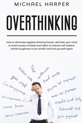 Overthinking: How to Eliminate Negative Thinking Forever, Declutter Your Mind to Build Success Mindset and Habits to Improve Self-Es by Michael Harper