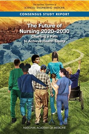 The Future of Nursing 2020-2030: Charting a Path to Achieve Health Equity by National Academy of Sciences, National Academy of Medicine, National Academy of Engineering