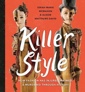 Killer Style: How Fashion Has Injured, Maimed, and Murdered Through History by Serah-Marie McMahon, Alison Matthews David, Gillian Wilson
