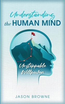 Understanding the Human Mind Unstoppable Willpower by Jason Browne