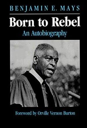 Born to Rebel: An Autobiography by Benjamin Elijah Mays