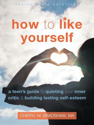 How to Like Yourself: A Teen's Guide to Quieting Your Inner Critic and Building Lasting Self-Esteem by Cheryl M. Bradshaw