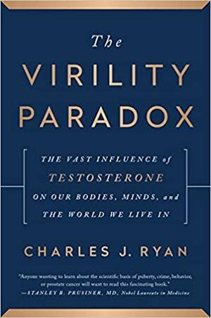 The Virility Paradox: The Vast Influence of Testosterone on Our Bodies, Minds, and The World We Live In by Charles J. Ryan