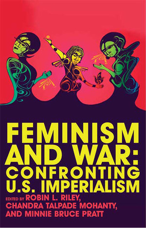 Feminism and War: Confronting U.S. Imperialism by Minnie Bruce Pratt, Chandra Talpade Mohanty, Robin L. Riley