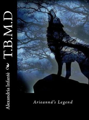 T.B.M.D: Arieanná's Legend by Alexandria Infante