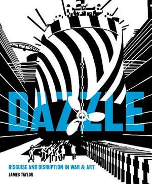 Dazzle: Disguise and Disruption in War and Art by James Taylor
