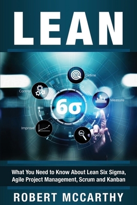 Lean: What You Need to Know About Lean Six Sigma, Agile Project Management, Scrum and Kanban by Robert McCarthy