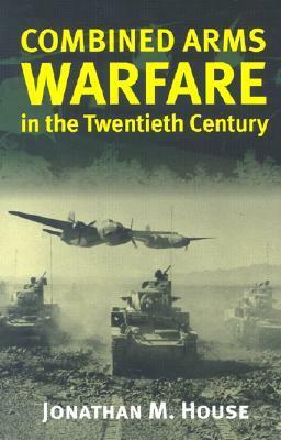 Combined Arms Warfare in the Twentieth Century by Jonathan M. House