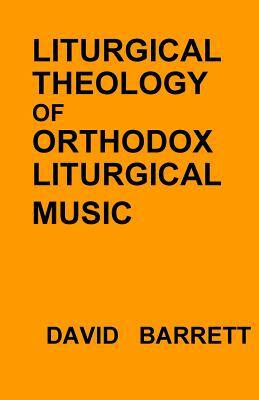 Liturgical Theology of Orthodox Liturgical Music by David Barrett