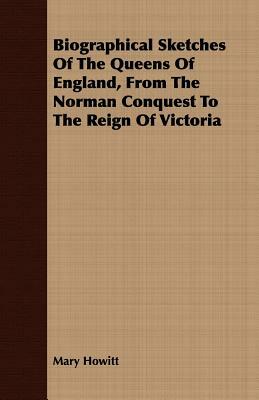 Biographical Sketches of the Queens of England, from the Norman Conquest to the Reign of Victoria by Mary Howitt