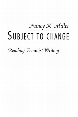 Subject to Change: Reading Feminist Writing by Nancy K. Miller