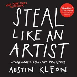 Steal Like an Artist: 10 Things Nobody Told You About Being Creative by Austin Kleon, Austin Kleon