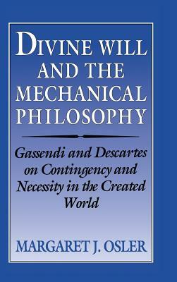 Divine Will and the Mechanical Philosophy: Gassendi and Descartes on Contingency and Necessity in the Created World by Margaret J. Osler